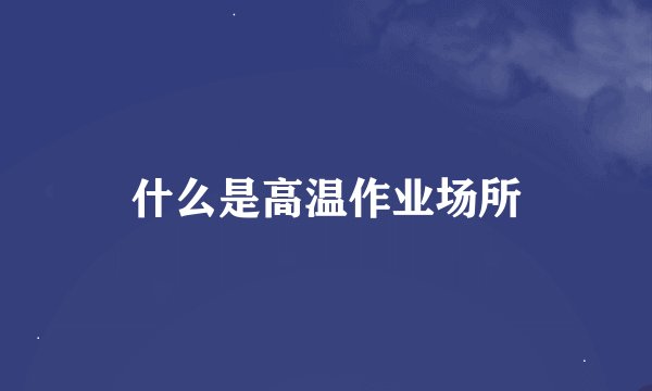 什么是高温作业场所