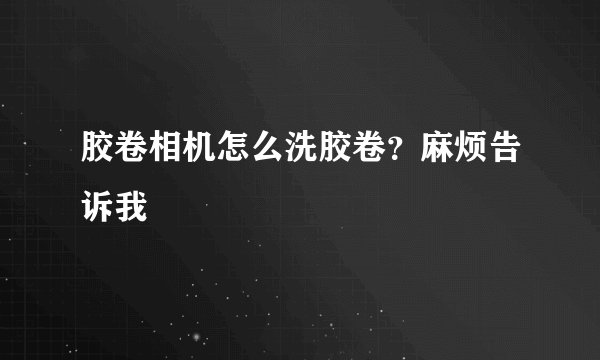 胶卷相机怎么洗胶卷？麻烦告诉我