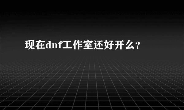 现在dnf工作室还好开么？