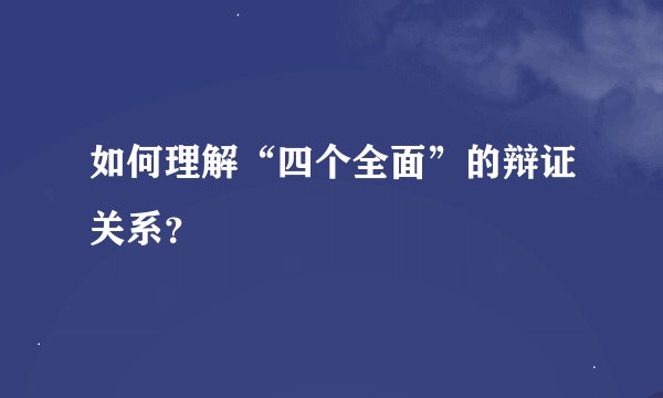 如何理解“四个全面”的辩证关系？