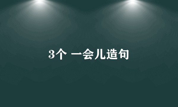 3个 一会儿造句