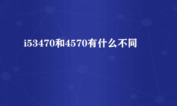 i53470和4570有什么不同