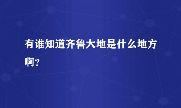 有谁知道齐鲁大地是什么地方啊？