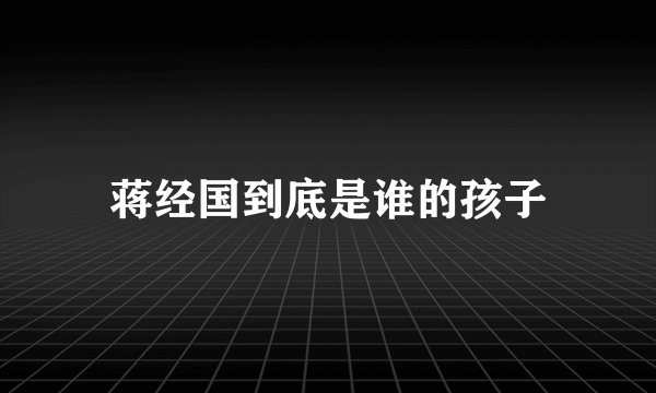 蒋经国到底是谁的孩子
