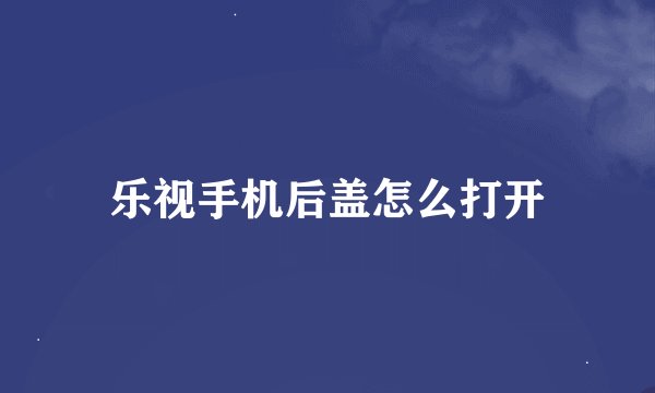 乐视手机后盖怎么打开