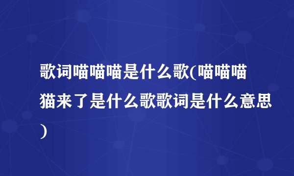 歌词喵喵喵是什么歌(喵喵喵猫来了是什么歌歌词是什么意思)