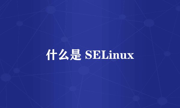 什么是 SELinux