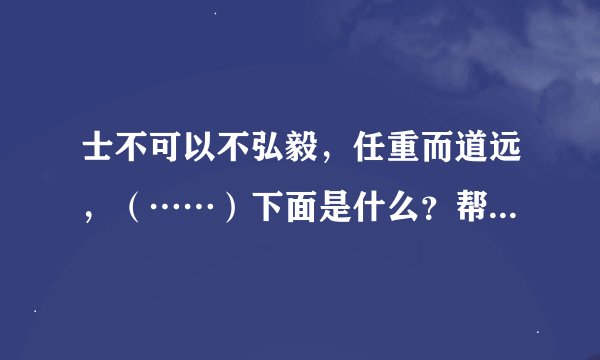 士不可以不弘毅，任重而道远，（……）下面是什么？帮帮忙啊。。。好吧好吧。。。
