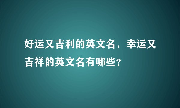 好运又吉利的英文名，幸运又吉祥的英文名有哪些？