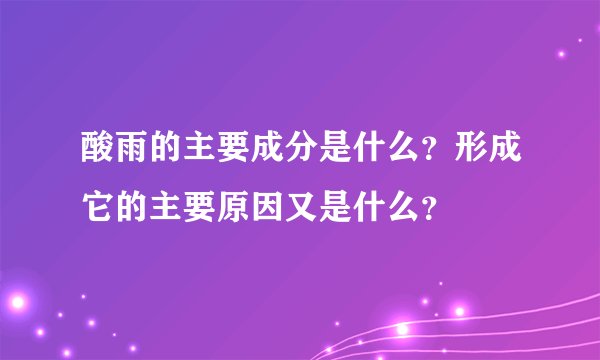 酸雨的主要成分是什么？形成它的主要原因又是什么？