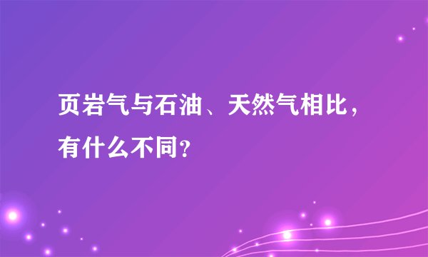 页岩气与石油、天然气相比，有什么不同？