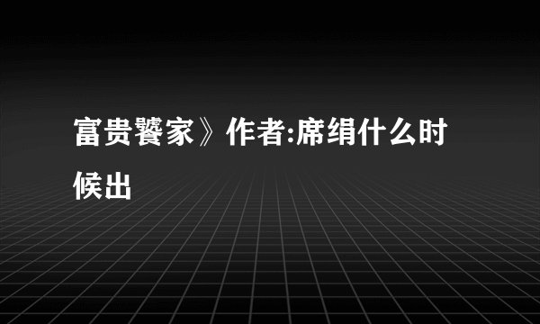 富贵饕家》作者:席绢什么时候出