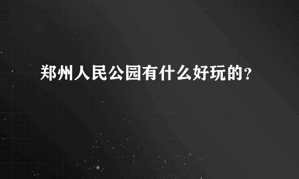郑州人民公园有什么好玩的？