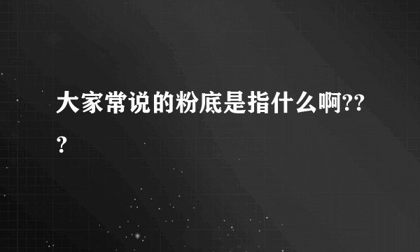 大家常说的粉底是指什么啊???
