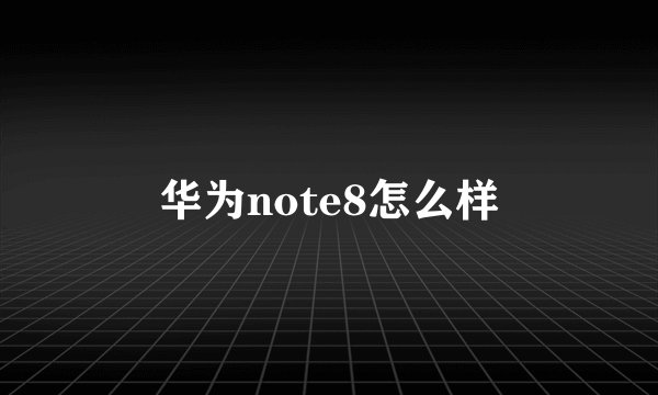 华为note8怎么样