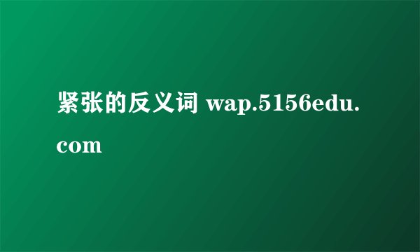 紧张的反义词 wap.5156edu.com