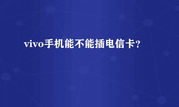 vivo手机能不能插电信卡？