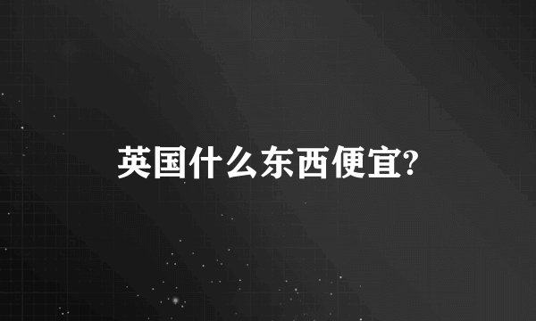 英国什么东西便宜?