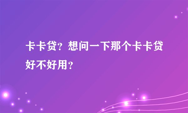 卡卡贷？想问一下那个卡卡贷好不好用？