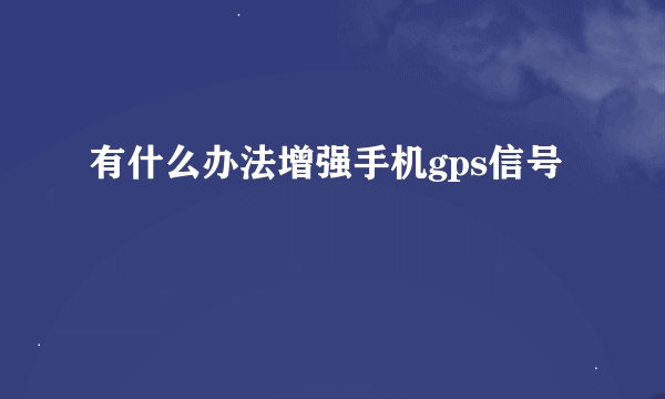 有什么办法增强手机gps信号