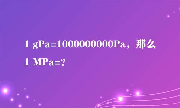 1 gPa=1000000000Pa，那么1 MPa=？