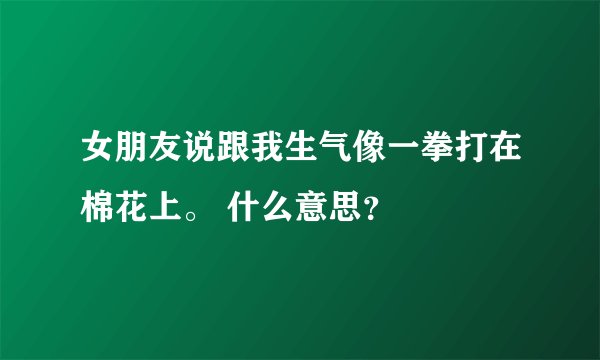 女朋友说跟我生气像一拳打在棉花上。 什么意思？