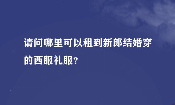 请问哪里可以租到新郎结婚穿的西服礼服？