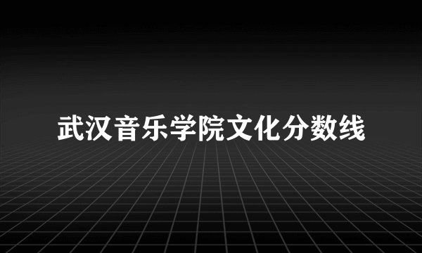 武汉音乐学院文化分数线