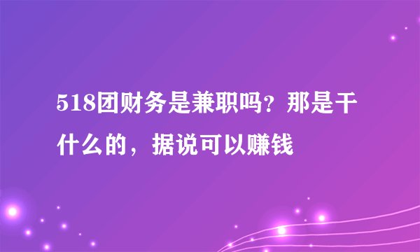 518团财务是兼职吗？那是干什么的，据说可以赚钱