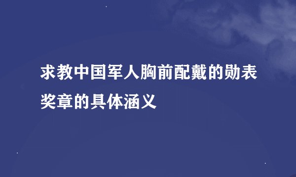 求教中国军人胸前配戴的勋表奖章的具体涵义
