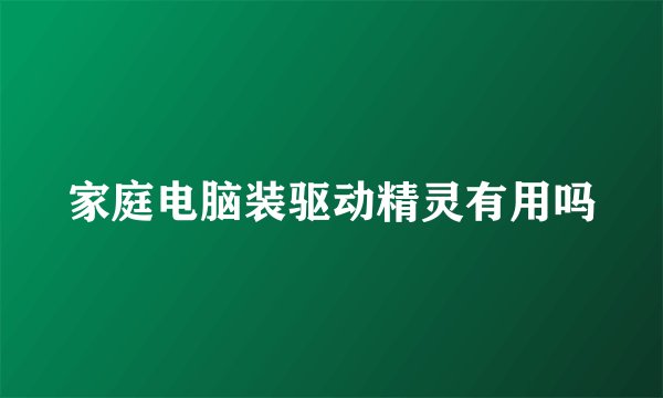 家庭电脑装驱动精灵有用吗