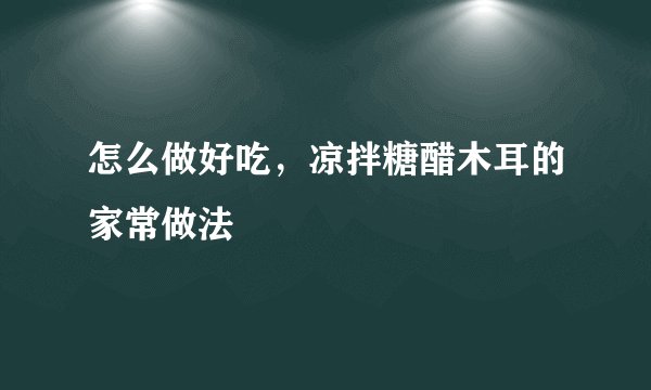 怎么做好吃，凉拌糖醋木耳的家常做法
