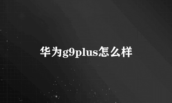 华为g9plus怎么样