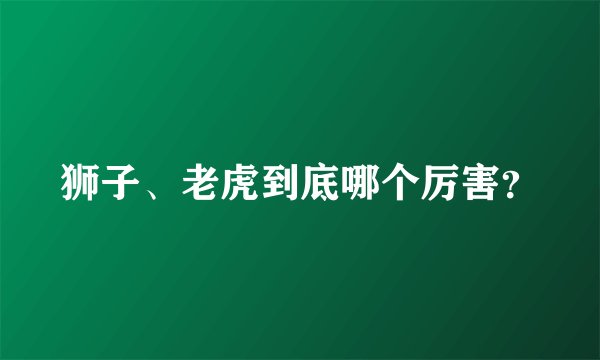 狮子、老虎到底哪个厉害？