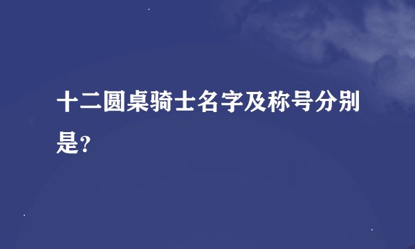 十二圆桌骑士名字及称号分别是？
