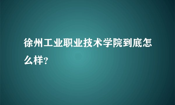 徐州工业职业技术学院到底怎么样？