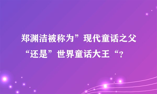 郑渊洁被称为”现代童话之父“还是”世界童话大王“？