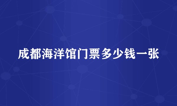成都海洋馆门票多少钱一张