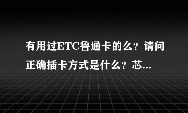 有用过ETC鲁通卡的么？请问正确插卡方式是什么？芯片是背朝驾驶者露在外面的吗？