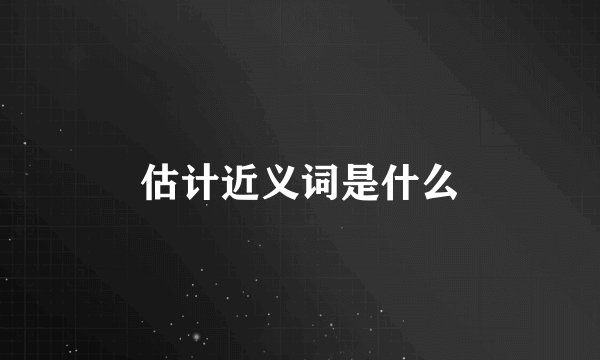 估计近义词是什么