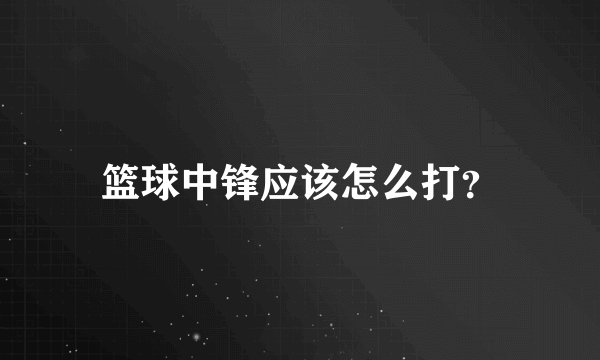 篮球中锋应该怎么打?