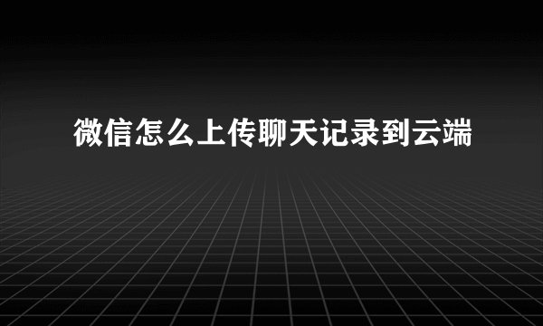 微信怎么上传聊天记录到云端