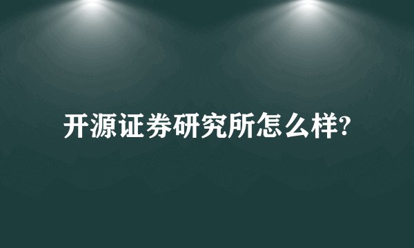 开源证券研究所怎么样?