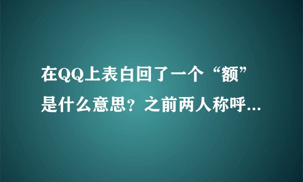 在QQ上表白回了一个“额”是什么意思？之前两人称呼就很亲昵，她说她符合我对女朋友的要求，表白后第二...