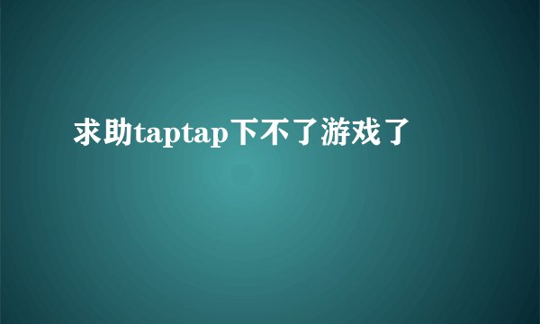 求助taptap下不了游戏了