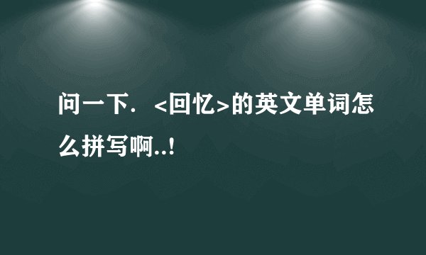 问一下．<回忆>的英文单词怎么拼写啊..!