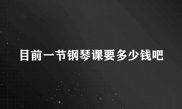 目前一节钢琴课要多少钱吧