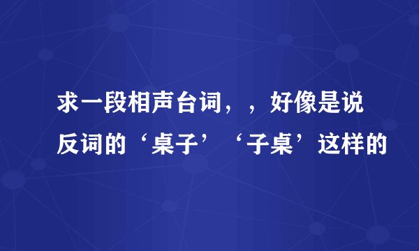 求一段相声台词，，好像是说反词的‘桌子’‘子桌’这样的