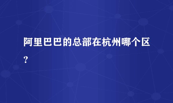 阿里巴巴的总部在杭州哪个区？