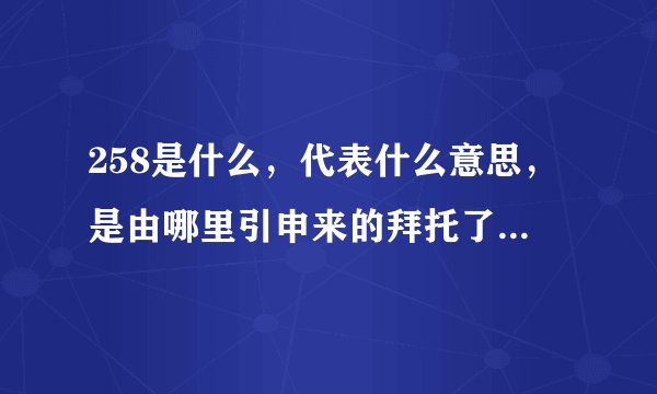 258是什么，代表什么意思，是由哪里引申来的拜托了各位 谢谢
